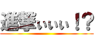 進撃ぃぃぃ！？ ()