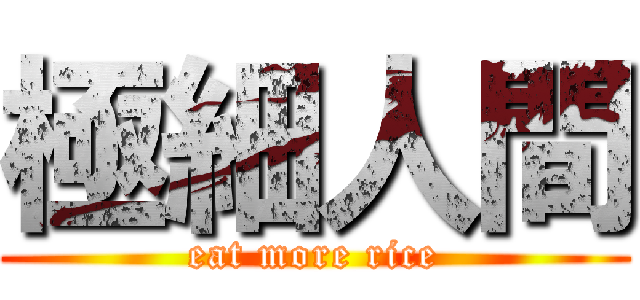 極細人間 (eat more rice)