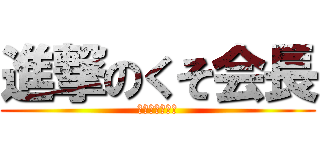 進撃のくそ会長 (しんじまえ！！)