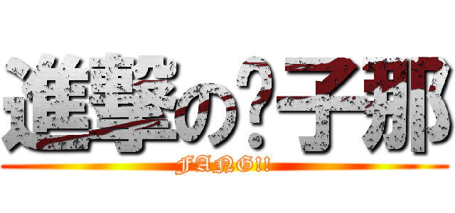 進撃の傻子那 (FANG!!)