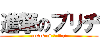 進撃のブリヂ (attack on ｂridge)
