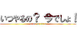 いつやるの？ 今でしょ！ (attack on titan)