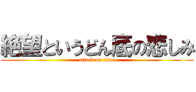 絶望というどん底の悲しみ (attack on titan)