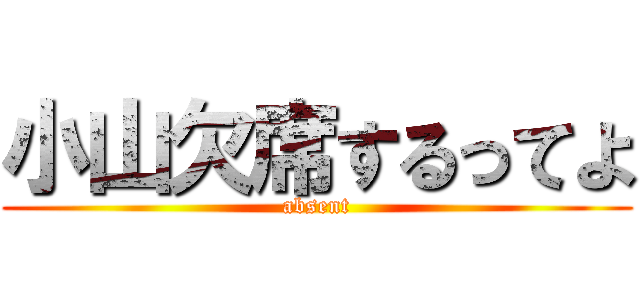 小山欠席するってよ (absent)