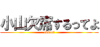 小山欠席するってよ (absent)