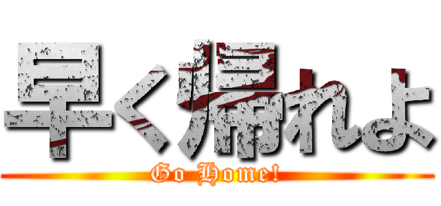 早く帰れよ (Go Home!)