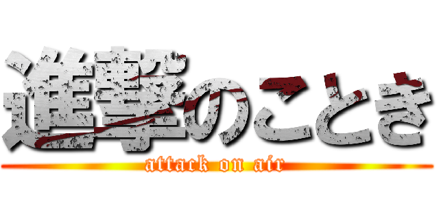 進撃のことき (attack on air)