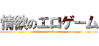 情欲のエロゲーム (lust on erotic game)