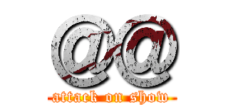 ＠＠ (attack on show)