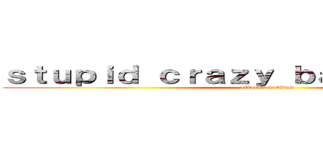 ｓｔｕｐｉｄ ｃｒａｚｙ ｂａｋａ ｉｄｉｐａｔ (attack on titan)