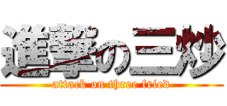 進撃の三炒 (attack on three fried)