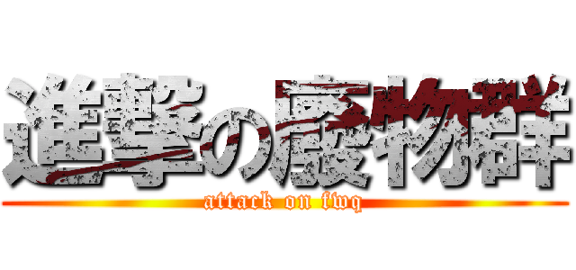 進撃の廢物群 (attack on fwq)