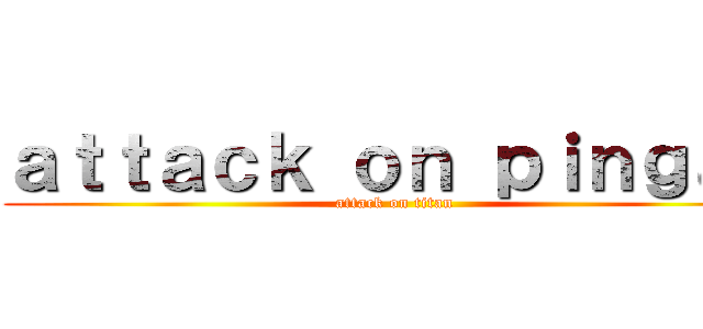 ａｔｔａｃｋ ｏｎ ｐｉｎｇａｓ (attack on titan)