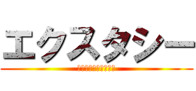 エクスタシー (ひゃっほぉぉぉぅぅぅ)