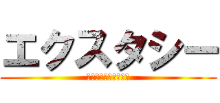 エクスタシー (ひゃっほぉぉぉぅぅぅ)