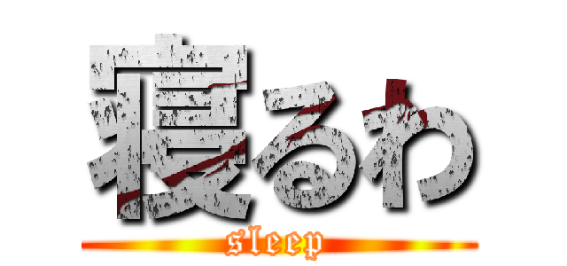 寝るわ (sleep)