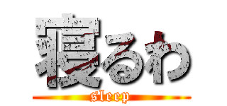 寝るわ (sleep)