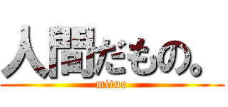 人間だもの。 (mituo)