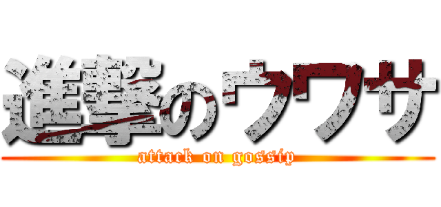 進撃のウワサ (attack on gossip)