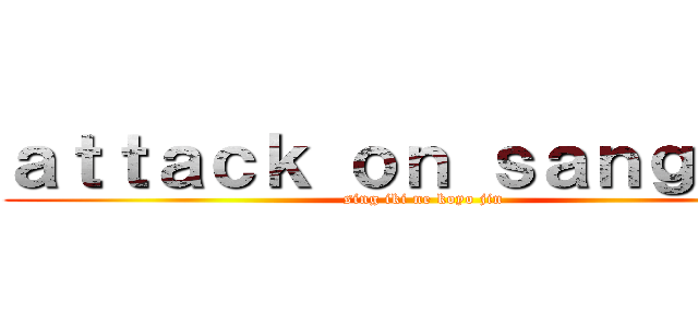 ａｔｔａｃｋ ｏｎ ｓａｎｇｕａｎ (sing iki ne koyo jin)