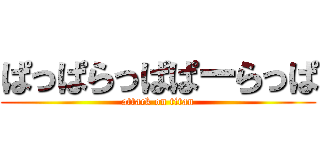 ぱっぱらっぱぱーらっぱ (attack on titan)