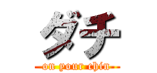 ダチ (on your chin)