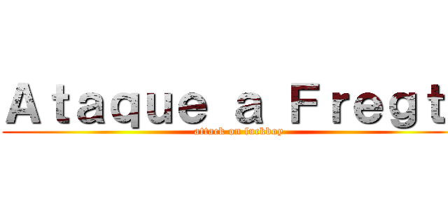 Ａｔａｑｕｅ ａ Ｆｒｅｇｔｙ (attack on fuckboy)