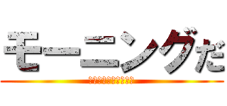 モーニングだ (もおおおおにんぐうう)