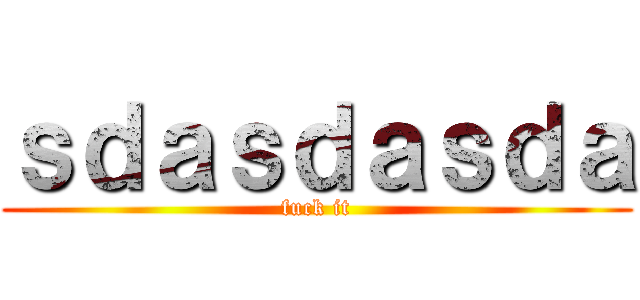 ｓｄａｓｄａｓｄａ (fuck it)