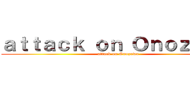 ａｔｔａｃｋ ｏｎ Ｏｎｏｚａｗａ (attack on Onozawa)