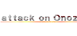 ａｔｔａｃｋ ｏｎ Ｏｎｏｚａｗａ (attack on Onozawa)