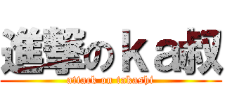 進撃のｋａ叔 (attack on takashi)