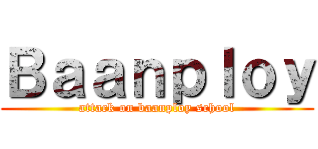 Ｂａａｎｐｌｏｙ (attack on baanploy school)