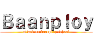 Ｂａａｎｐｌｏｙ (attack on baanploy school)