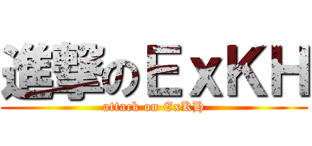 進撃のＥｘＫＨ (attack on ExKH)