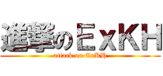 進撃のＥｘＫＨ (attack on ExKH)