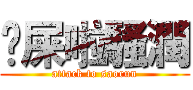 吔屎啦騷潤 (attack to saorun)