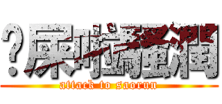 吔屎啦騷潤 (attack to saorun)