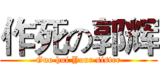 作死の郭辉 (Guo hui Your sister)