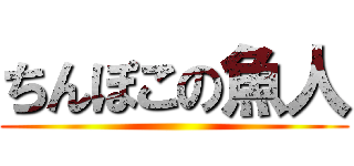 ちんぽこの魚人 ()