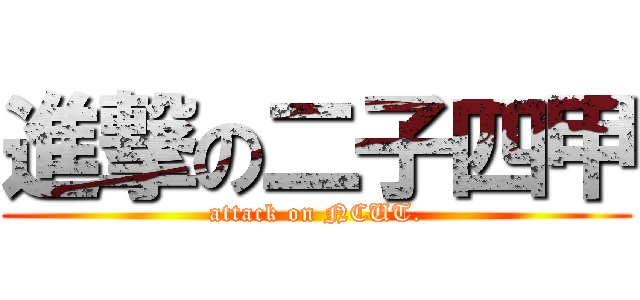 進撃の二子四甲 (attack on NCUT.)