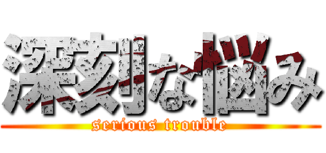 深刻な悩み (serious trouble)