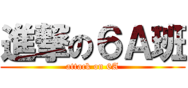 進撃の６Ａ班 (attack on 6A)