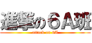 進撃の６Ａ班 (attack on 6A)