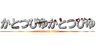 かとつびゆかとつびゆ (attack on titan)