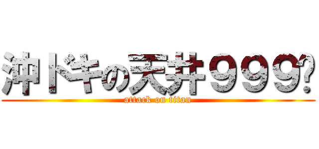 沖ドキの天井９９９〜 (attack on titan)