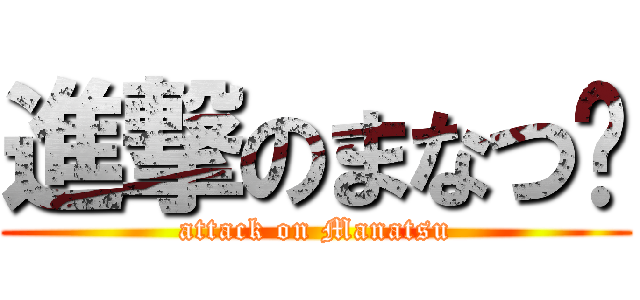 進撃のまなつ〜 (attack on Manatsu)