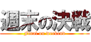 週末の決戦 (Final on weekend)