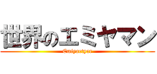 世界のエミヤマン (Emiyartyar)