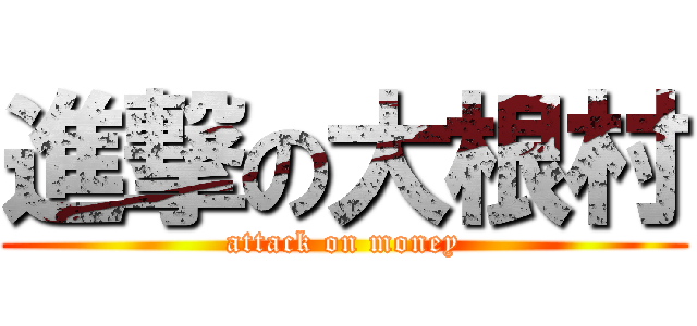 進撃の大根村 (attack on money)